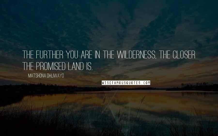 Matshona Dhliwayo Quotes: The further you are in the wilderness, the closer the Promised Land is.