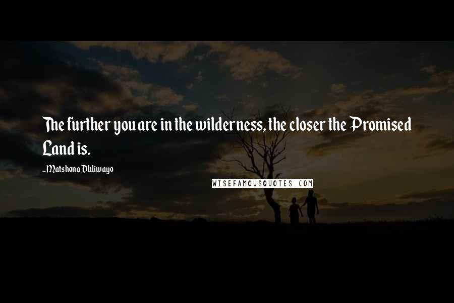 Matshona Dhliwayo Quotes: The further you are in the wilderness, the closer the Promised Land is.