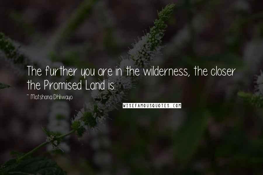 Matshona Dhliwayo Quotes: The further you are in the wilderness, the closer the Promised Land is.