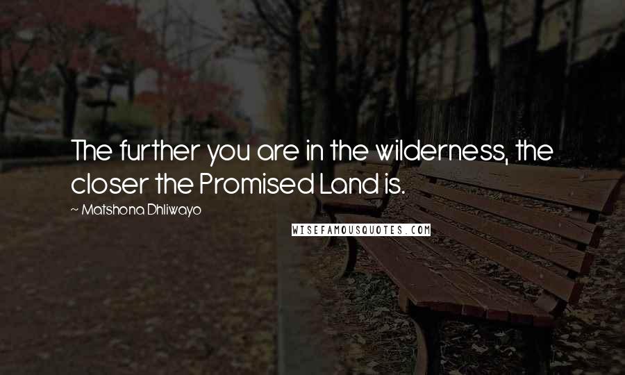 Matshona Dhliwayo Quotes: The further you are in the wilderness, the closer the Promised Land is.