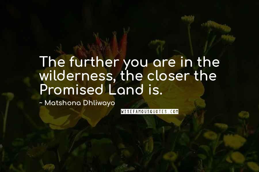 Matshona Dhliwayo Quotes: The further you are in the wilderness, the closer the Promised Land is.