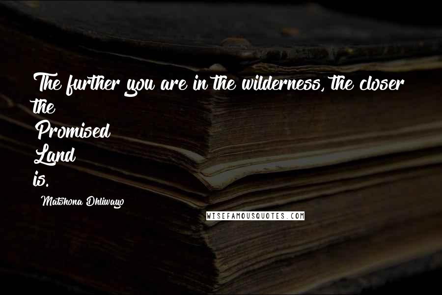 Matshona Dhliwayo Quotes: The further you are in the wilderness, the closer the Promised Land is.