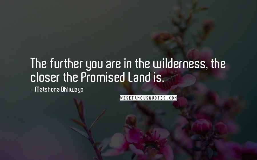 Matshona Dhliwayo Quotes: The further you are in the wilderness, the closer the Promised Land is.