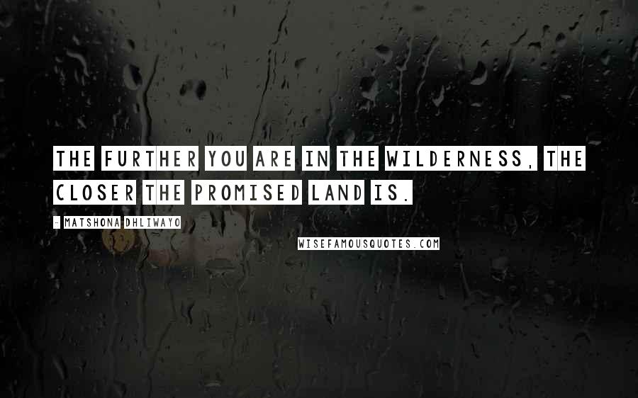 Matshona Dhliwayo Quotes: The further you are in the wilderness, the closer the Promised Land is.