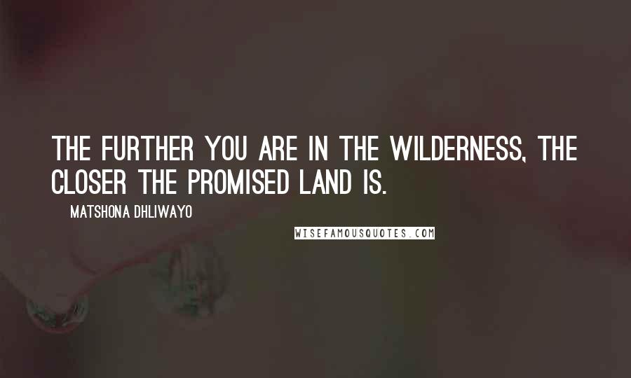 Matshona Dhliwayo Quotes: The further you are in the wilderness, the closer the Promised Land is.