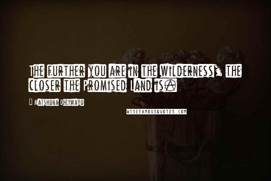 Matshona Dhliwayo Quotes: The further you are in the wilderness, the closer the Promised Land is.