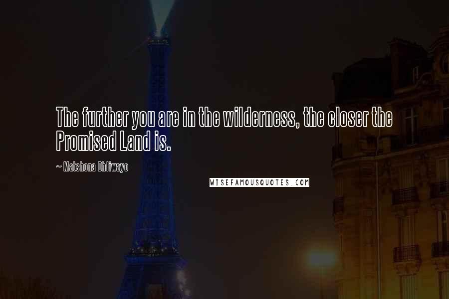 Matshona Dhliwayo Quotes: The further you are in the wilderness, the closer the Promised Land is.