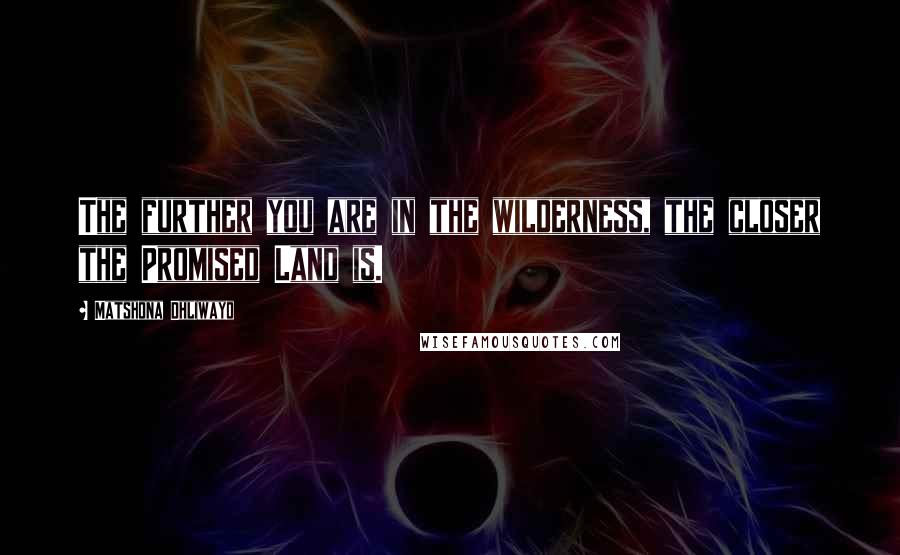 Matshona Dhliwayo Quotes: The further you are in the wilderness, the closer the Promised Land is.