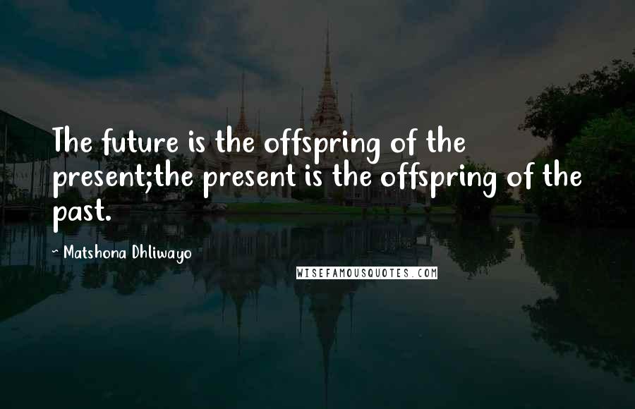 Matshona Dhliwayo Quotes: The future is the offspring of the present;the present is the offspring of the past.