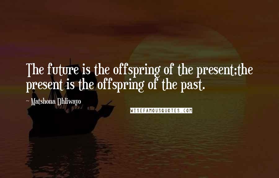 Matshona Dhliwayo Quotes: The future is the offspring of the present;the present is the offspring of the past.