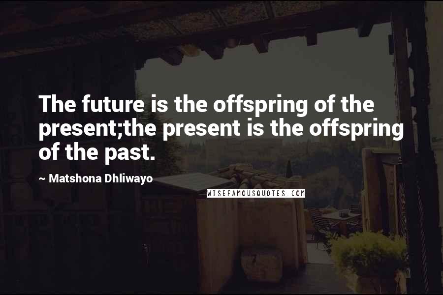 Matshona Dhliwayo Quotes: The future is the offspring of the present;the present is the offspring of the past.