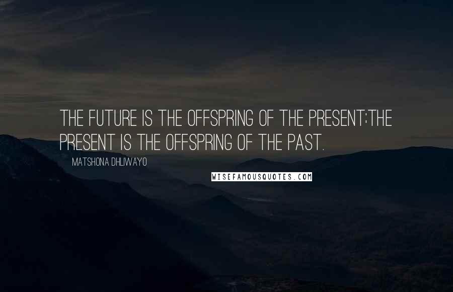 Matshona Dhliwayo Quotes: The future is the offspring of the present;the present is the offspring of the past.