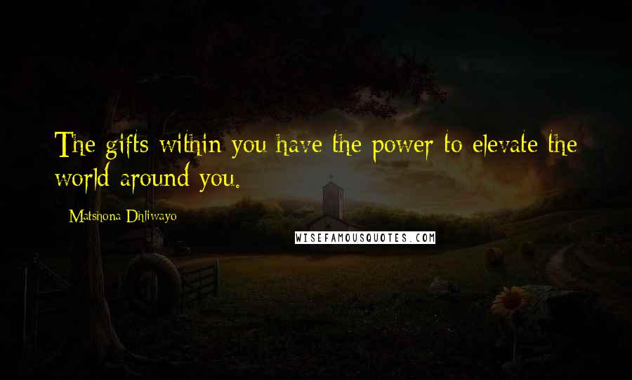 Matshona Dhliwayo Quotes: The gifts within you have the power to elevate the world around you.