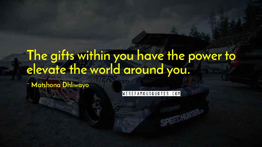 Matshona Dhliwayo Quotes: The gifts within you have the power to elevate the world around you.