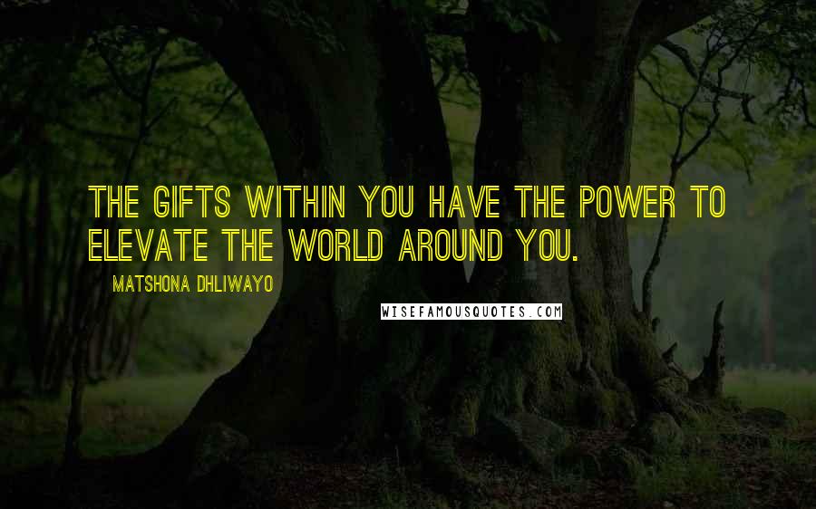 Matshona Dhliwayo Quotes: The gifts within you have the power to elevate the world around you.