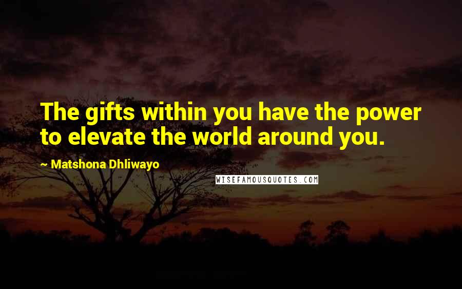 Matshona Dhliwayo Quotes: The gifts within you have the power to elevate the world around you.