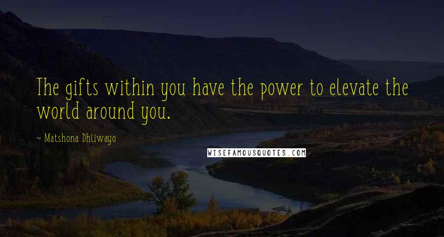 Matshona Dhliwayo Quotes: The gifts within you have the power to elevate the world around you.