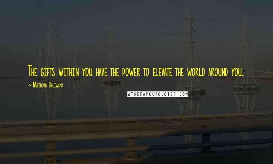 Matshona Dhliwayo Quotes: The gifts within you have the power to elevate the world around you.