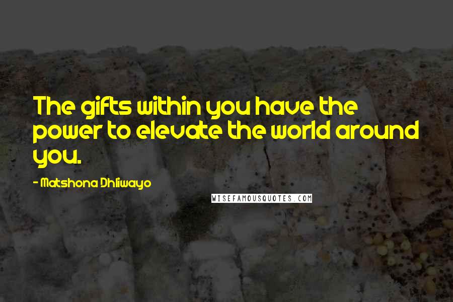 Matshona Dhliwayo Quotes: The gifts within you have the power to elevate the world around you.