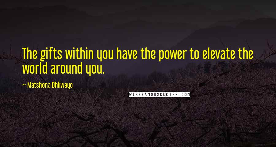 Matshona Dhliwayo Quotes: The gifts within you have the power to elevate the world around you.