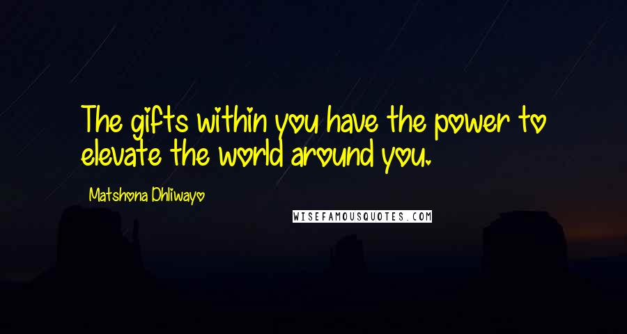 Matshona Dhliwayo Quotes: The gifts within you have the power to elevate the world around you.