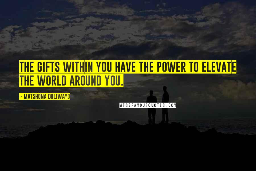 Matshona Dhliwayo Quotes: The gifts within you have the power to elevate the world around you.