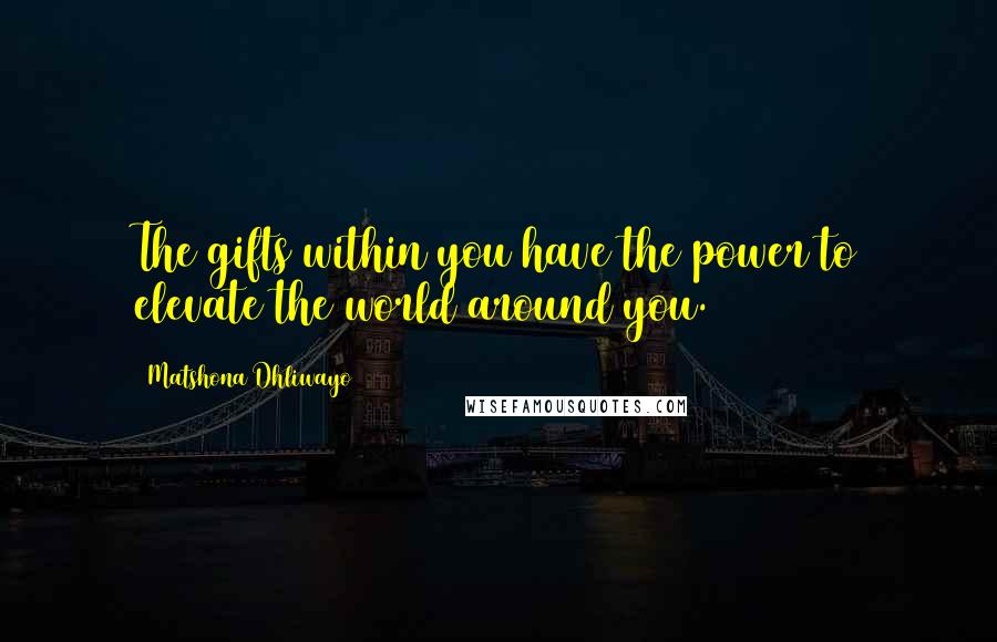 Matshona Dhliwayo Quotes: The gifts within you have the power to elevate the world around you.