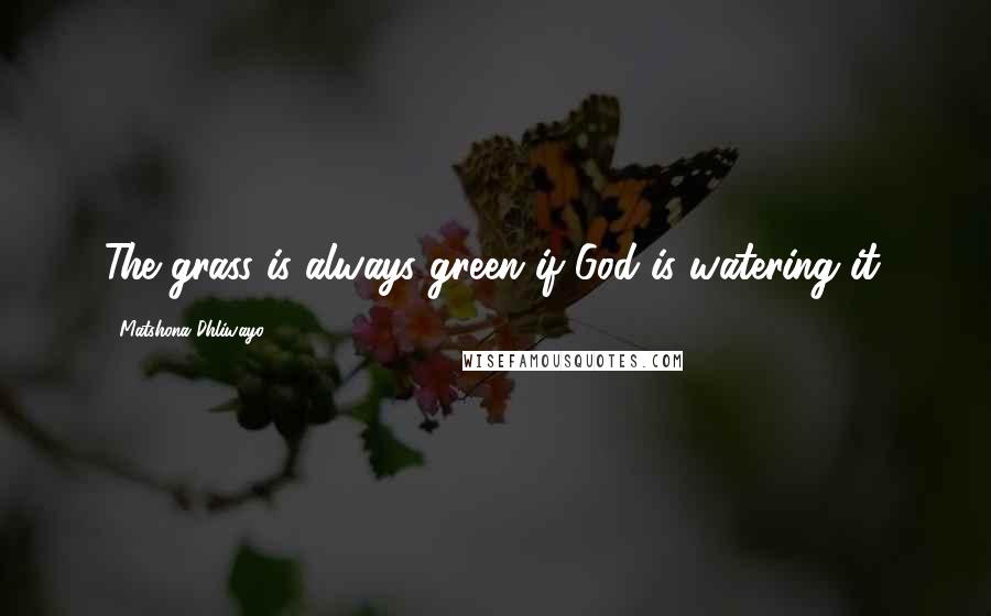 Matshona Dhliwayo Quotes: The grass is always green if God is watering it.