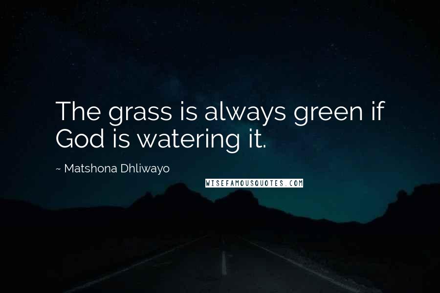 Matshona Dhliwayo Quotes: The grass is always green if God is watering it.