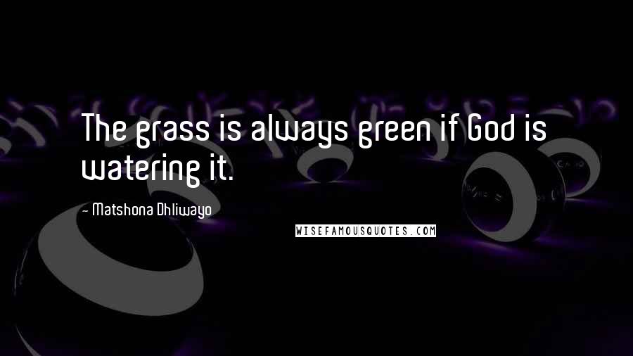 Matshona Dhliwayo Quotes: The grass is always green if God is watering it.