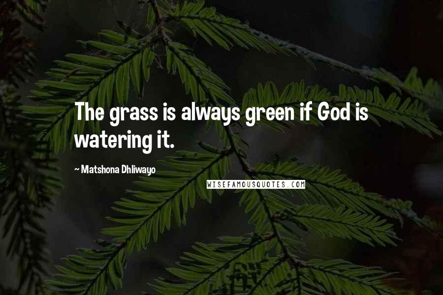 Matshona Dhliwayo Quotes: The grass is always green if God is watering it.