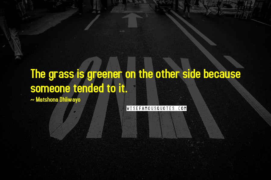 Matshona Dhliwayo Quotes: The grass is greener on the other side because someone tended to it.