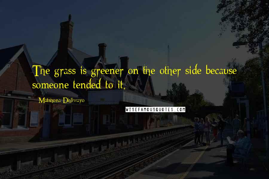 Matshona Dhliwayo Quotes: The grass is greener on the other side because someone tended to it.