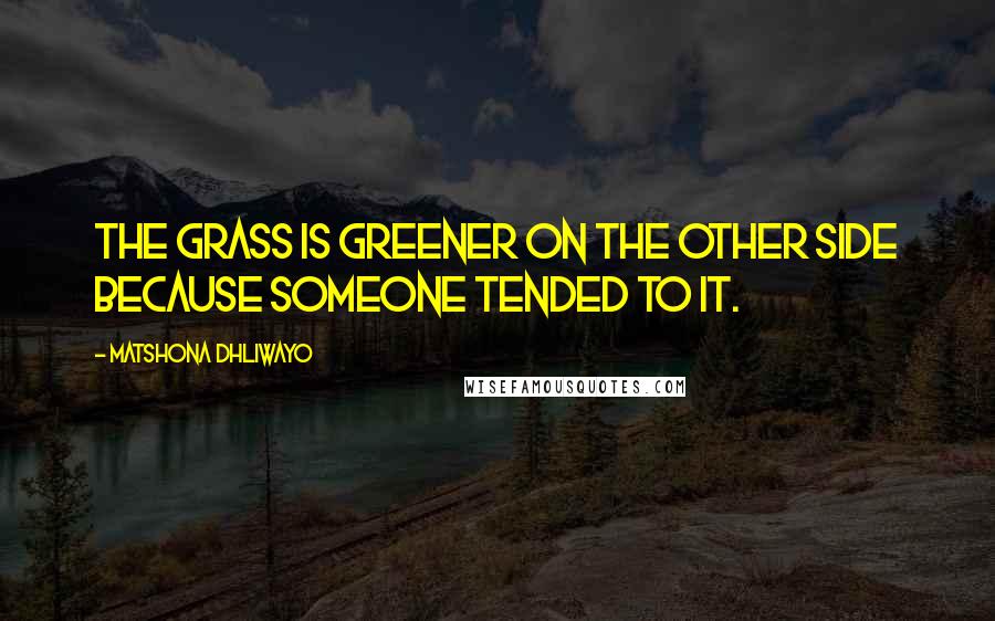Matshona Dhliwayo Quotes: The grass is greener on the other side because someone tended to it.