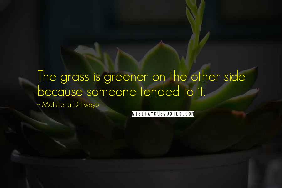 Matshona Dhliwayo Quotes: The grass is greener on the other side because someone tended to it.