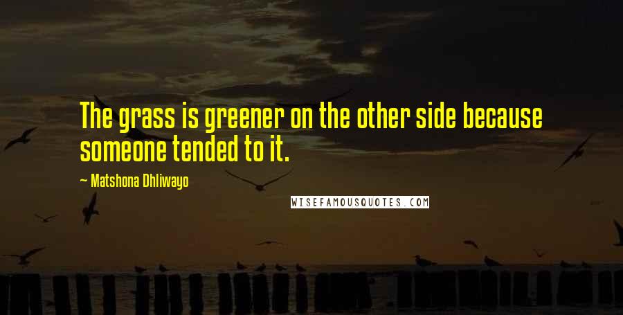 Matshona Dhliwayo Quotes: The grass is greener on the other side because someone tended to it.