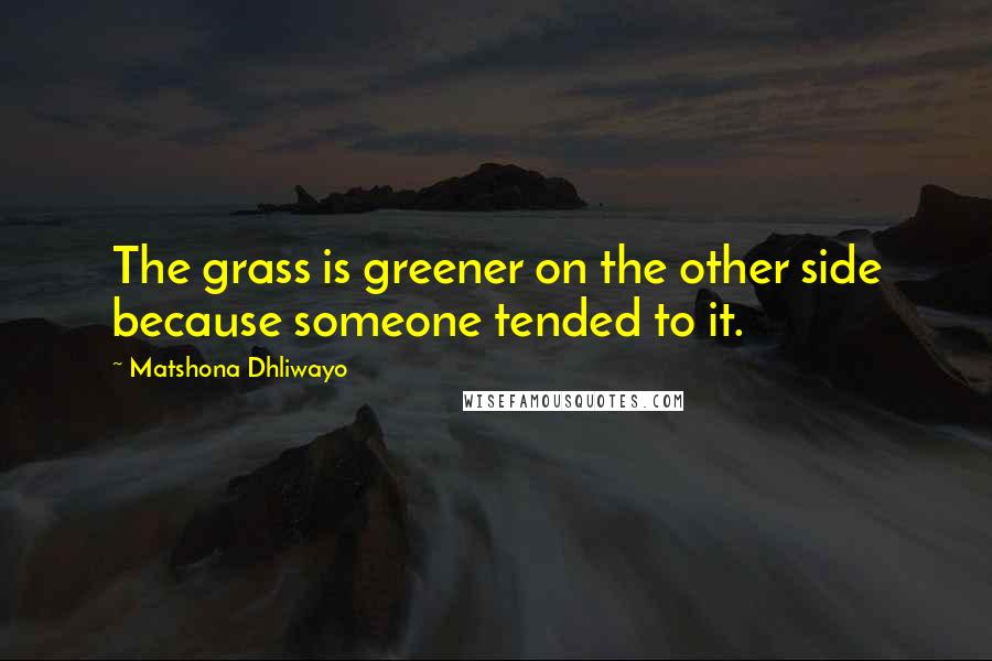 Matshona Dhliwayo Quotes: The grass is greener on the other side because someone tended to it.