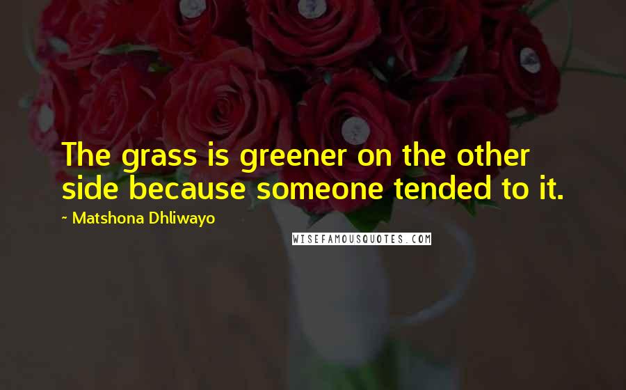 Matshona Dhliwayo Quotes: The grass is greener on the other side because someone tended to it.