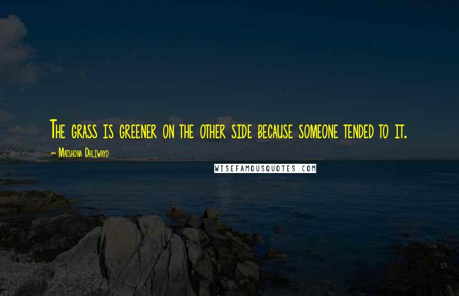 Matshona Dhliwayo Quotes: The grass is greener on the other side because someone tended to it.