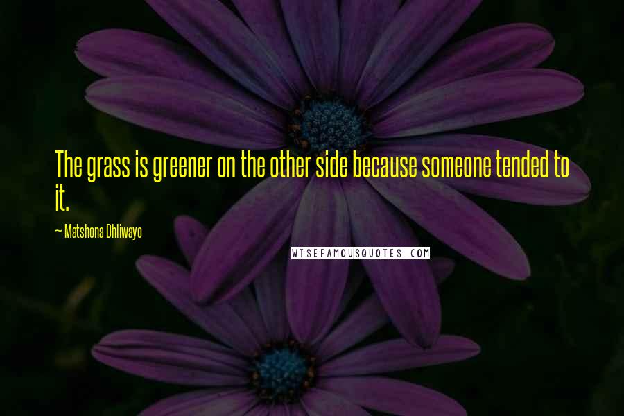 Matshona Dhliwayo Quotes: The grass is greener on the other side because someone tended to it.