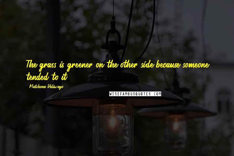 Matshona Dhliwayo Quotes: The grass is greener on the other side because someone tended to it.