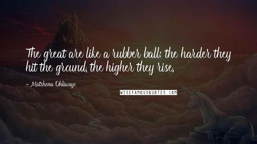 Matshona Dhliwayo Quotes: The great are like a rubber ball; the harder they hit the ground, the higher they rise.