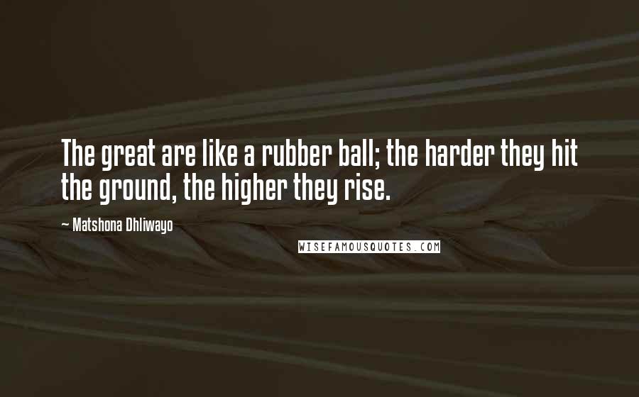 Matshona Dhliwayo Quotes: The great are like a rubber ball; the harder they hit the ground, the higher they rise.