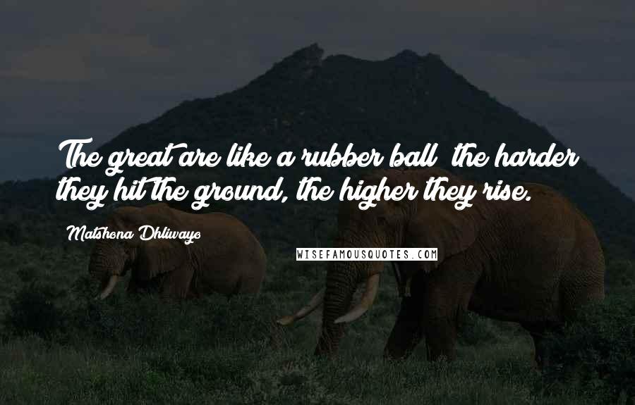 Matshona Dhliwayo Quotes: The great are like a rubber ball; the harder they hit the ground, the higher they rise.