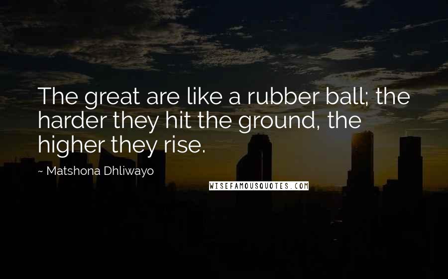 Matshona Dhliwayo Quotes: The great are like a rubber ball; the harder they hit the ground, the higher they rise.