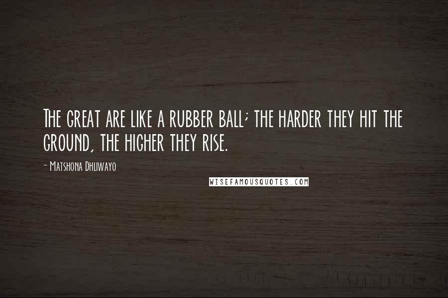 Matshona Dhliwayo Quotes: The great are like a rubber ball; the harder they hit the ground, the higher they rise.