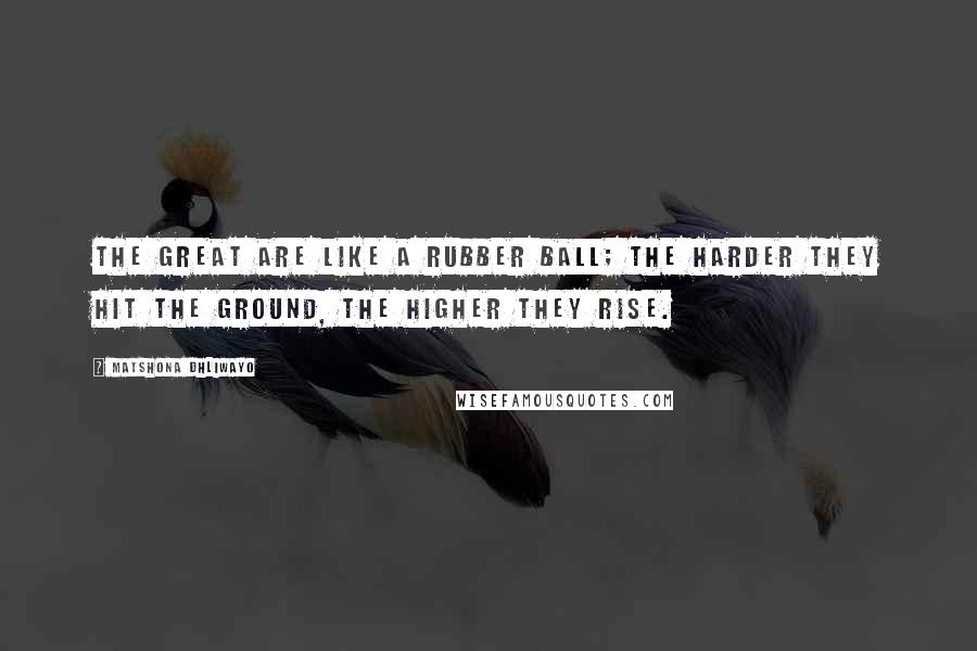 Matshona Dhliwayo Quotes: The great are like a rubber ball; the harder they hit the ground, the higher they rise.