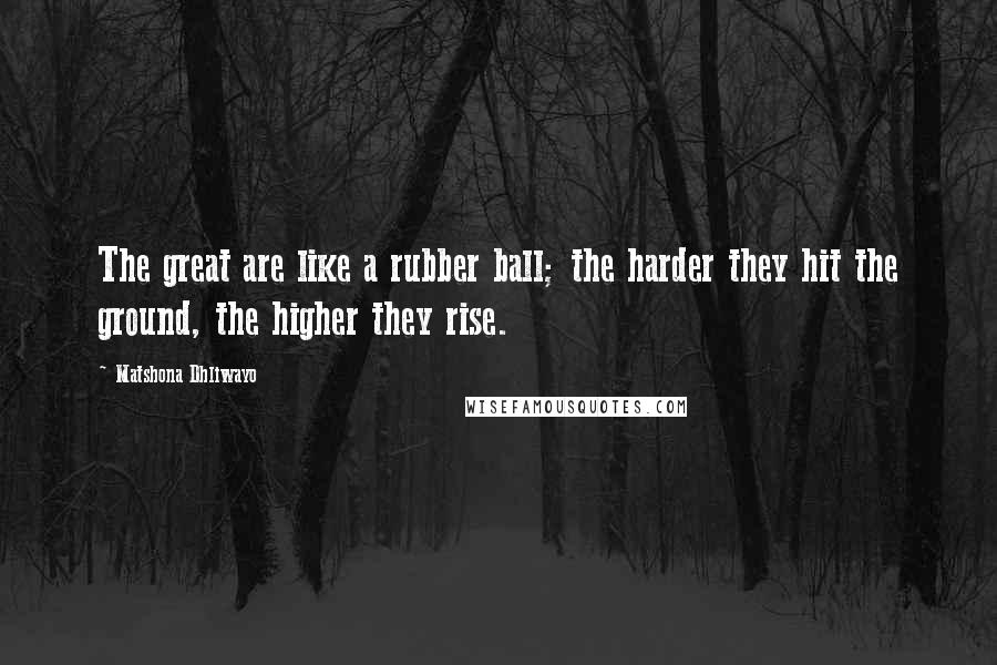 Matshona Dhliwayo Quotes: The great are like a rubber ball; the harder they hit the ground, the higher they rise.