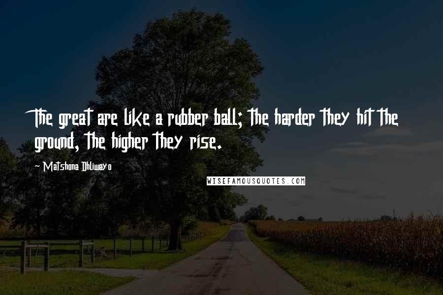 Matshona Dhliwayo Quotes: The great are like a rubber ball; the harder they hit the ground, the higher they rise.