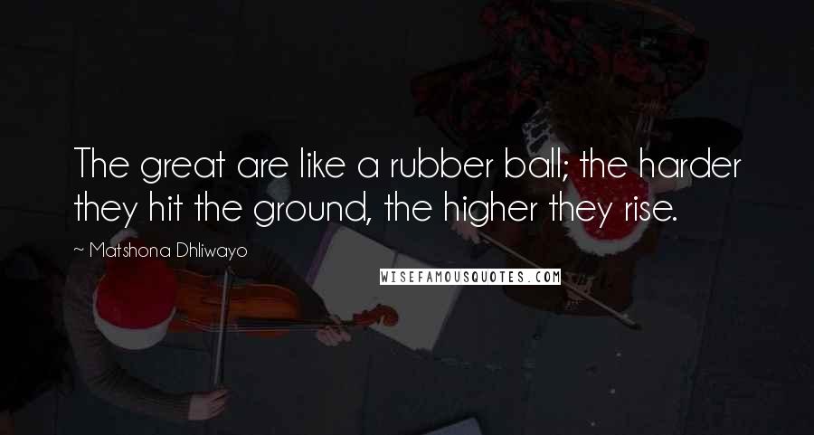 Matshona Dhliwayo Quotes: The great are like a rubber ball; the harder they hit the ground, the higher they rise.